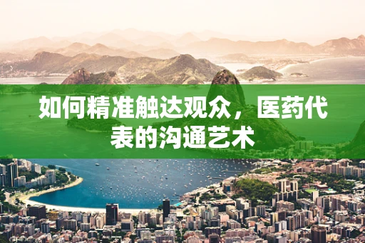 如何精准触达观众，医药代表的沟通艺术