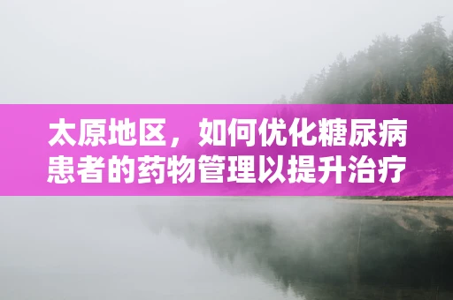 太原地区，如何优化糖尿病患者的药物管理以提升治疗效果？