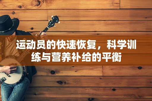运动员的快速恢复，科学训练与营养补给的平衡