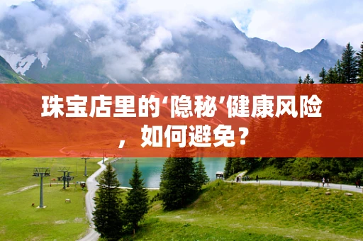 珠宝店里的‘隐秘’健康风险，如何避免？