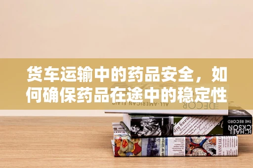 货车运输中的药品安全，如何确保药品在途中的稳定性？