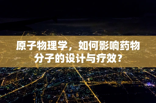 原子物理学，如何影响药物分子的设计与疗效？