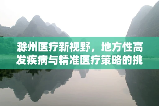 滁州医疗新视野，地方性高发疾病与精准医疗策略的挑战