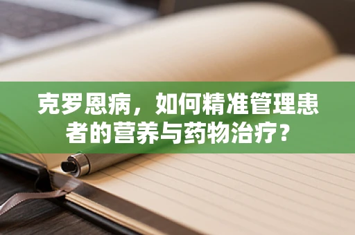 克罗恩病，如何精准管理患者的营养与药物治疗？