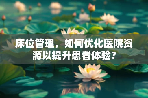 床位管理，如何优化医院资源以提升患者体验？