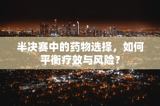 半决赛中的药物选择，如何平衡疗效与风险？