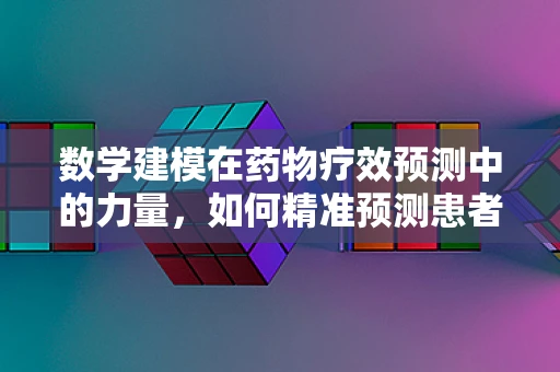 数学建模在药物疗效预测中的力量，如何精准预测患者对特定药物的反应？