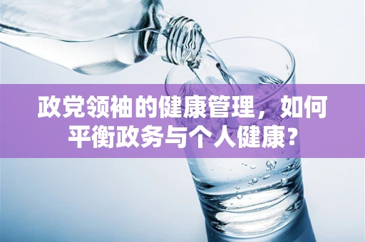 政党领袖的健康管理，如何平衡政务与个人健康？