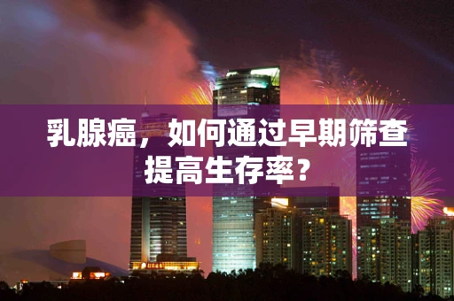 乳腺癌，如何通过早期筛查提高生存率？