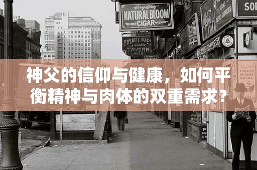 神父的信仰与健康，如何平衡精神与肉体的双重需求？