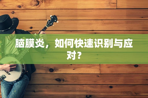 脑膜炎，如何快速识别与应对？
