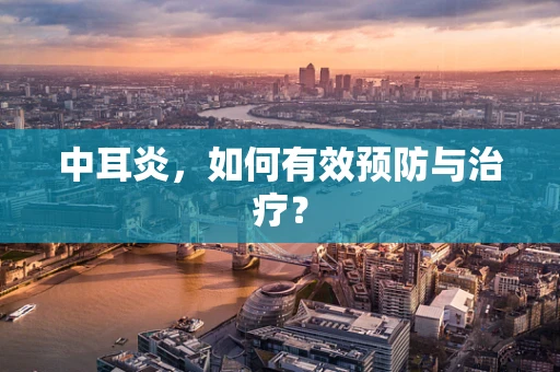 中耳炎，如何有效预防与治疗？
