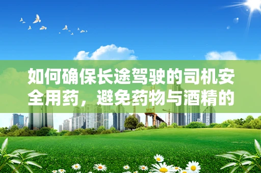 如何确保长途驾驶的司机安全用药，避免药物与酒精的双重风险？