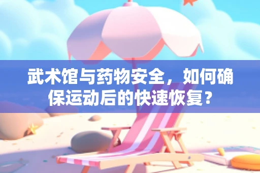 武术馆与药物安全，如何确保运动后的快速恢复？