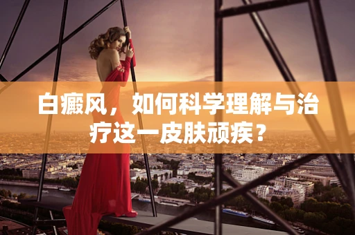 白癜风，如何科学理解与治疗这一皮肤顽疾？