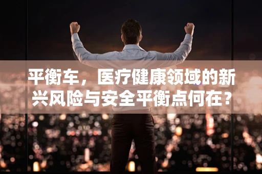 平衡车，医疗健康领域的新兴风险与安全平衡点何在？