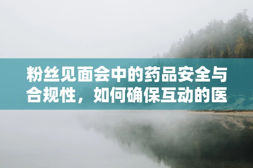 粉丝见面会中的药品安全与合规性，如何确保互动的医学专业性？