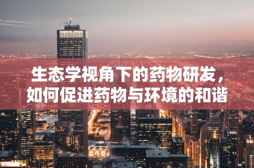 生态学视角下的药物研发，如何促进药物与环境的和谐共生？