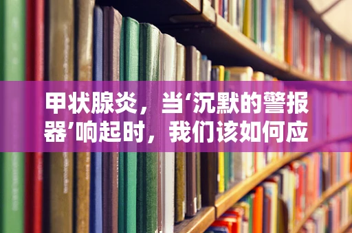 甲状腺炎，当‘沉默的警报器’响起时，我们该如何应对？