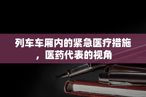 列车车厢内的紧急医疗措施，医药代表的视角
