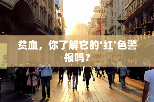 贫血，你了解它的‘红’色警报吗？