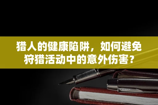 猎人的健康陷阱，如何避免狩猎活动中的意外伤害？