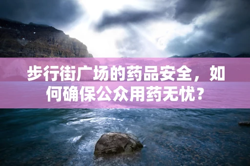 步行街广场的药品安全，如何确保公众用药无忧？