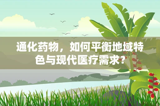 通化药物，如何平衡地域特色与现代医疗需求？