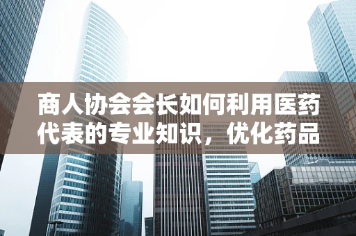 商人协会会长如何利用医药代表的专业知识，优化药品采购策略？