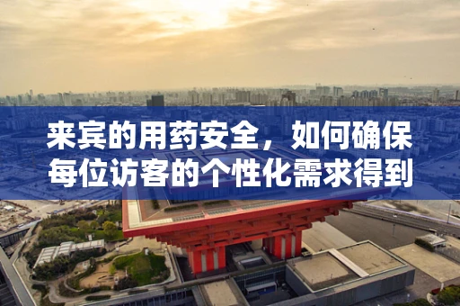 来宾的用药安全，如何确保每位访客的个性化需求得到满足？