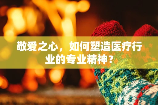敬爱之心，如何塑造医疗行业的专业精神？