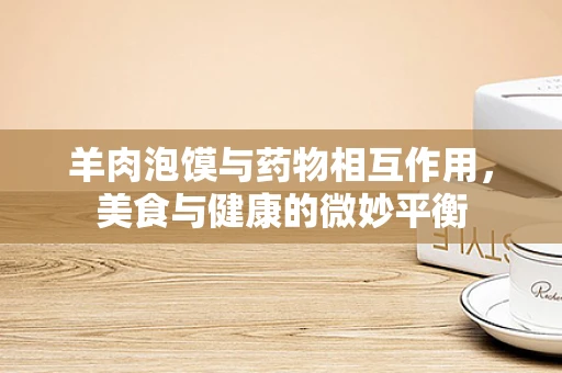 羊肉泡馍与药物相互作用，美食与健康的微妙平衡