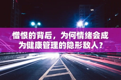 憎恨的背后，为何情绪会成为健康管理的隐形敌人？