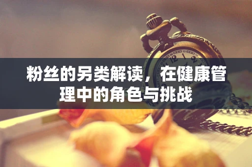 粉丝的另类解读，在健康管理中的角色与挑战