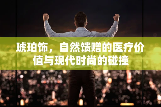 琥珀饰，自然馈赠的医疗价值与现代时尚的碰撞