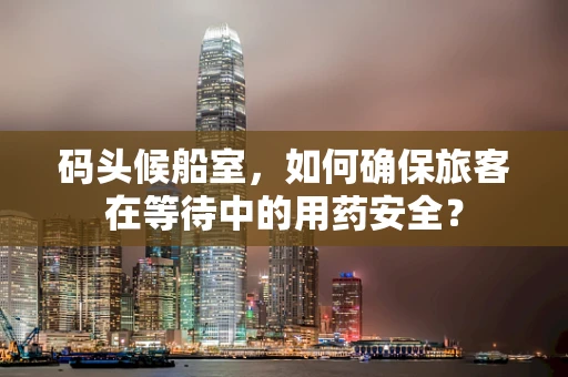 码头候船室，如何确保旅客在等待中的用药安全？