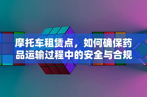 摩托车租赁点，如何确保药品运输过程中的安全与合规？