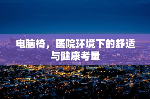 电脑椅，医院环境下的舒适与健康考量
