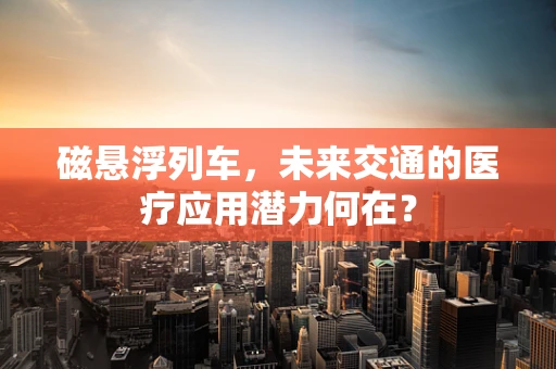 磁悬浮列车，未来交通的医疗应用潜力何在？