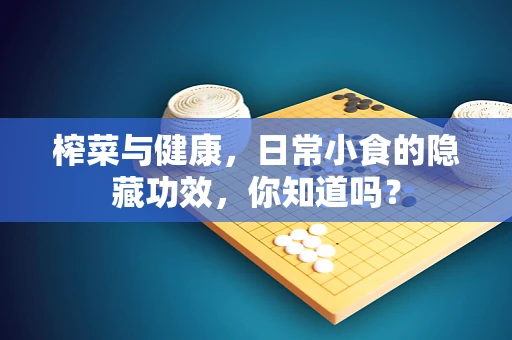 榨菜与健康，日常小食的隐藏功效，你知道吗？