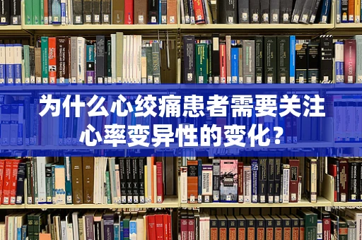 为什么心绞痛患者需要关注心率变异性的变化？