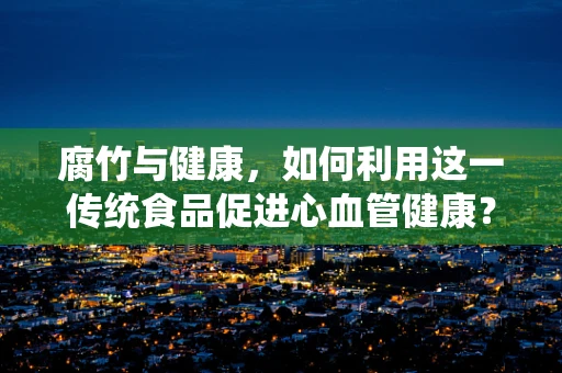 腐竹与健康，如何利用这一传统食品促进心血管健康？
