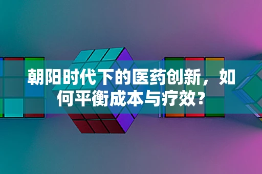 朝阳时代下的医药创新，如何平衡成本与疗效？