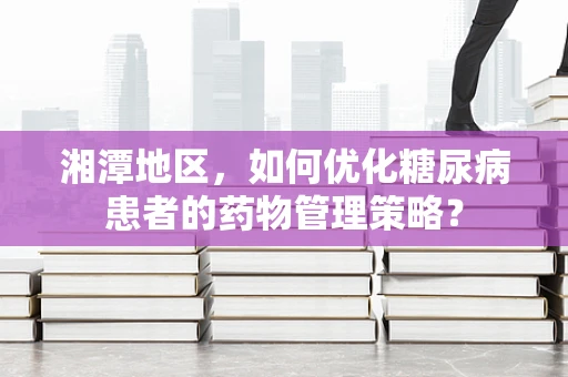 湘潭地区，如何优化糖尿病患者的药物管理策略？