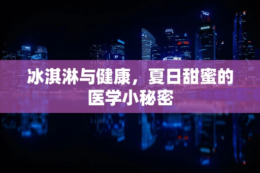 冰淇淋与健康，夏日甜蜜的医学小秘密