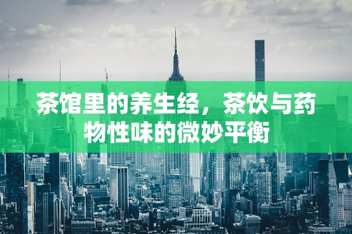 茶馆里的养生经，茶饮与药物性味的微妙平衡