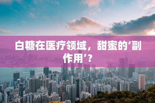 白糖在医疗领域，甜蜜的‘副作用’？