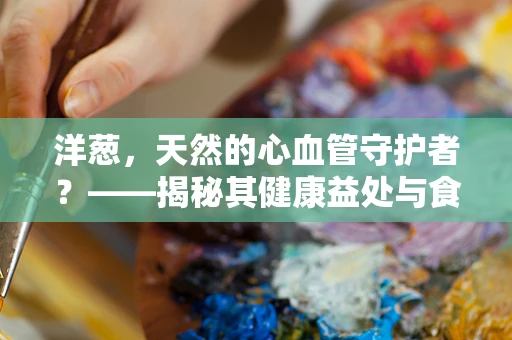 洋葱，天然的心血管守护者？——揭秘其健康益处与食用误区