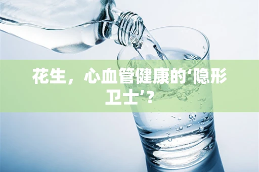 花生，心血管健康的‘隐形卫士’？