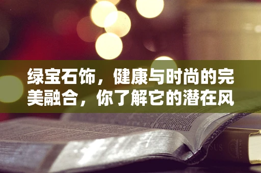 绿宝石饰，健康与时尚的完美融合，你了解它的潜在风险吗？